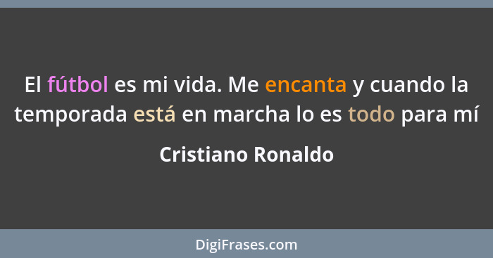 El fútbol es mi vida. Me encanta y cuando la temporada está en marcha lo es todo para mí... - Cristiano Ronaldo