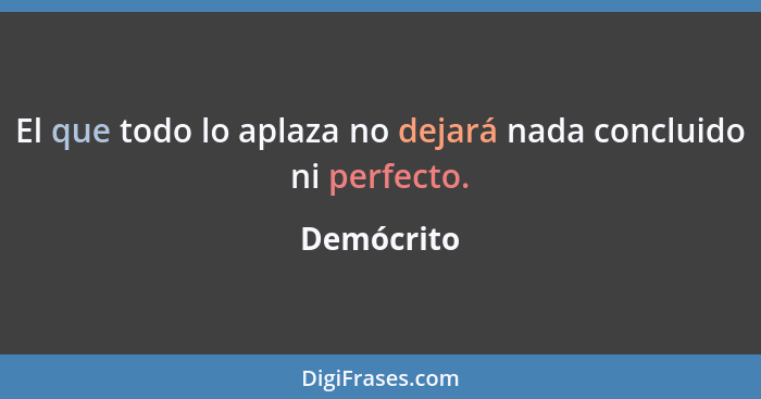 El que todo lo aplaza no dejará nada concluido ni perfecto.... - Demócrito