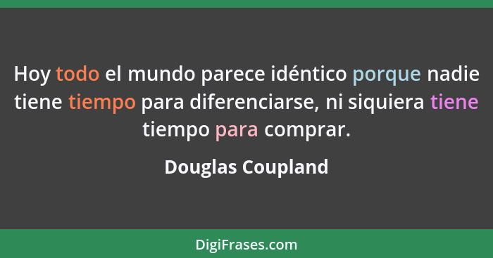 Hoy todo el mundo parece idéntico porque nadie tiene tiempo para diferenciarse, ni siquiera tiene tiempo para comprar.... - Douglas Coupland