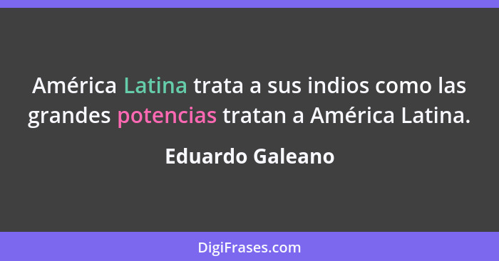 América Latina trata a sus indios como las grandes potencias tratan a América Latina.... - Eduardo Galeano
