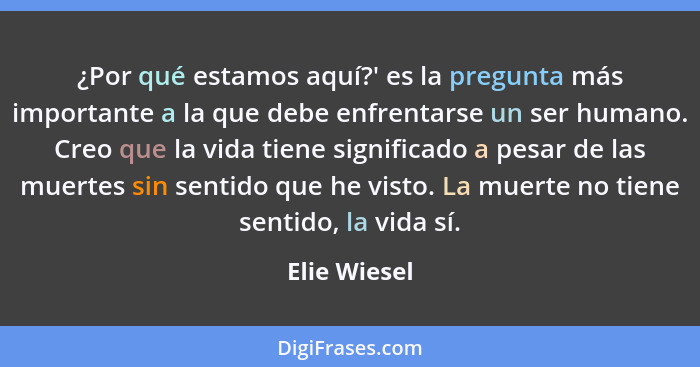 ¿Por qué estamos aquí?' es la pregunta más importante a la que debe enfrentarse un ser humano. Creo que la vida tiene significado a pesa... - Elie Wiesel