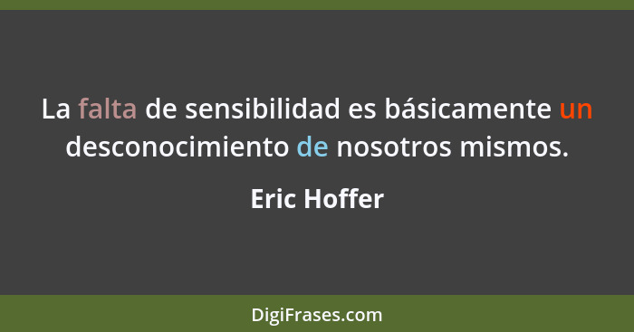 La falta de sensibilidad es básicamente un desconocimiento de nosotros mismos.... - Eric Hoffer