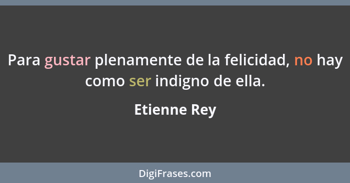 Para gustar plenamente de la felicidad, no hay como ser indigno de ella.... - Etienne Rey