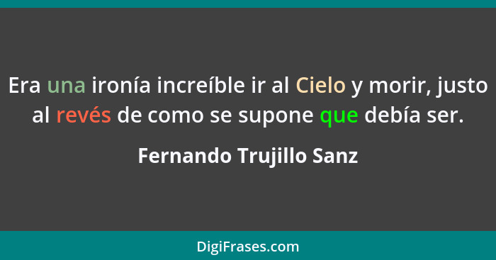 Era una ironía increíble ir al Cielo y morir, justo al revés de como se supone que debía ser.... - Fernando Trujillo Sanz