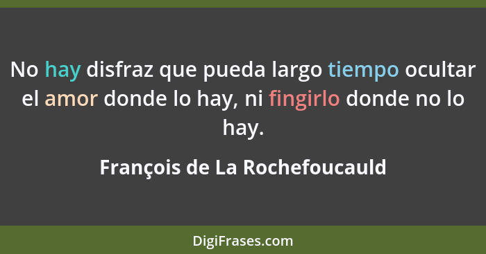 No hay disfraz que pueda largo tiempo ocultar el amor donde lo hay, ni fingirlo donde no lo hay.... - François de La Rochefoucauld