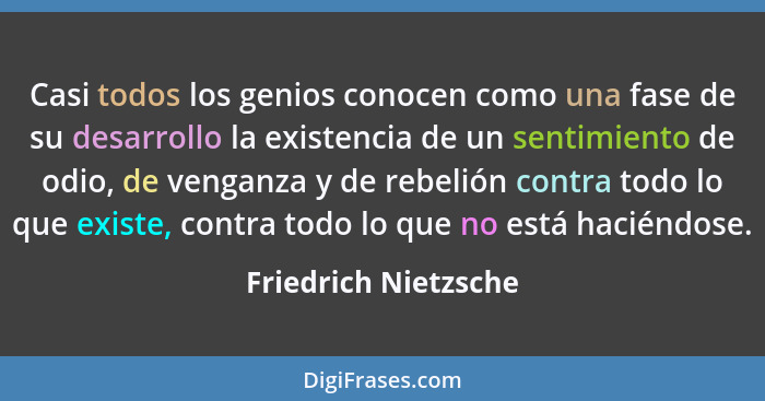 Casi todos los genios conocen como una fase de su desarrollo la existencia de un sentimiento de odio, de venganza y de rebelión... - Friedrich Nietzsche