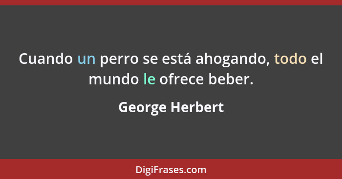 Cuando un perro se está ahogando, todo el mundo le ofrece beber.... - George Herbert