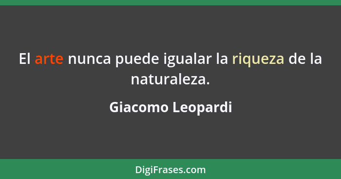 El arte nunca puede igualar la riqueza de la naturaleza.... - Giacomo Leopardi
