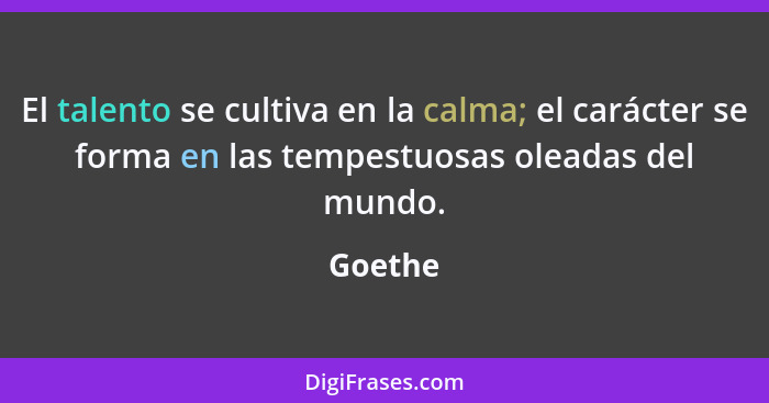 El talento se cultiva en la calma; el carácter se forma en las tempestuosas oleadas del mundo.... - Goethe