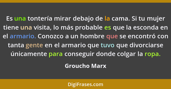 Es una tontería mirar debajo de la cama. Si tu mujer tiene una visita, lo más probable es que la esconda en el armario. Conozco a un ho... - Groucho Marx