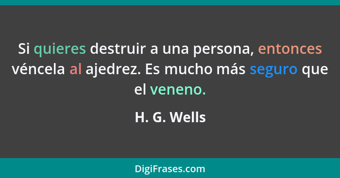 Si quieres destruir a una persona, entonces véncela al ajedrez. Es mucho más seguro que el veneno.... - H. G. Wells