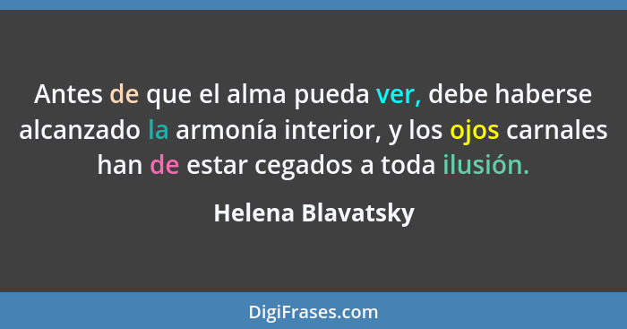 Antes de que el alma pueda ver, debe haberse alcanzado la armonía interior, y los ojos carnales han de estar cegados a toda ilusión... - Helena Blavatsky