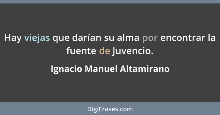 Hay viejas que darían su alma por encontrar la fuente de Juvencio.... - Ignacio Manuel Altamirano