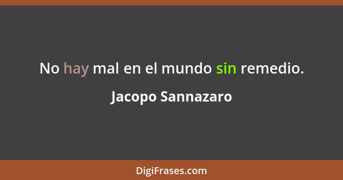 No hay mal en el mundo sin remedio.... - Jacopo Sannazaro