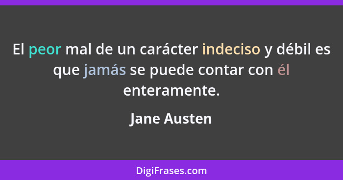 El peor mal de un carácter indeciso y débil es que jamás se puede contar con él enteramente.... - Jane Austen