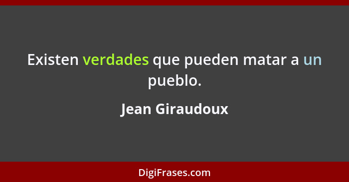 Existen verdades que pueden matar a un pueblo.... - Jean Giraudoux