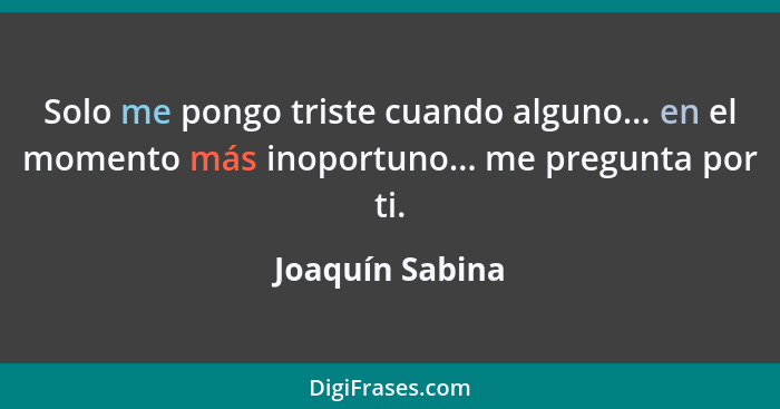 Solo me pongo triste cuando alguno... en el momento más inoportuno... me pregunta por ti.... - Joaquín Sabina