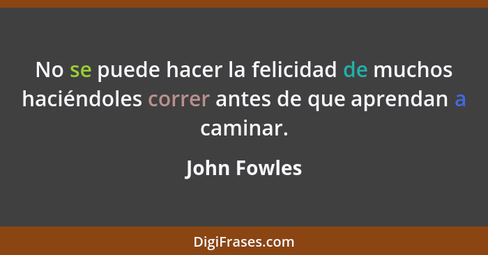 No se puede hacer la felicidad de muchos haciéndoles correr antes de que aprendan a caminar.... - John Fowles