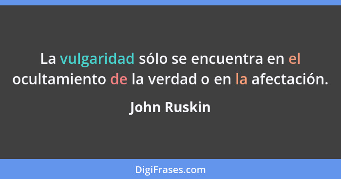 La vulgaridad sólo se encuentra en el ocultamiento de la verdad o en la afectación.... - John Ruskin