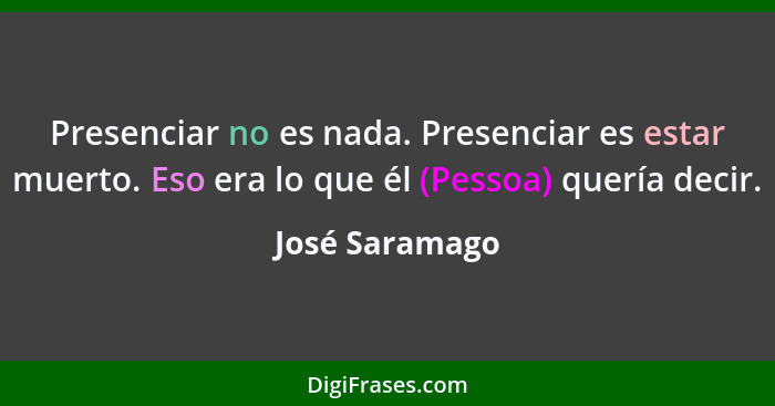 Presenciar no es nada. Presenciar es estar muerto. Eso era lo que él (Pessoa) quería decir.... - José Saramago