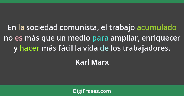 En la sociedad comunista, el trabajo acumulado no es más que un medio para ampliar, enriquecer y hacer más fácil la vida de los trabajador... - Karl Marx