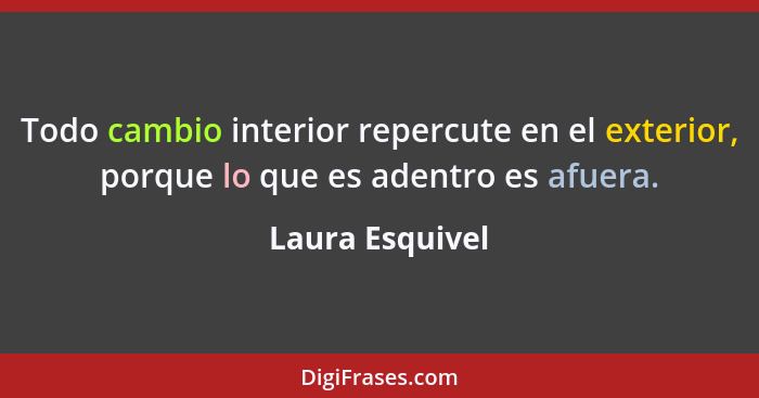 Todo cambio interior repercute en el exterior, porque lo que es adentro es afuera.... - Laura Esquivel