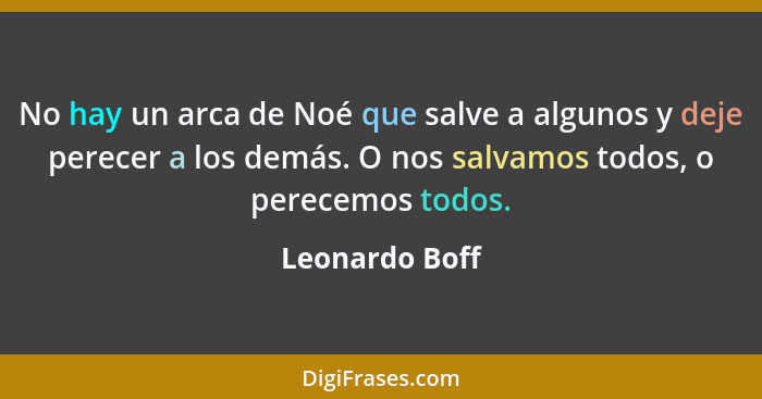 No hay un arca de Noé que salve a algunos y deje perecer a los demás. O nos salvamos todos, o perecemos todos.... - Leonardo Boff