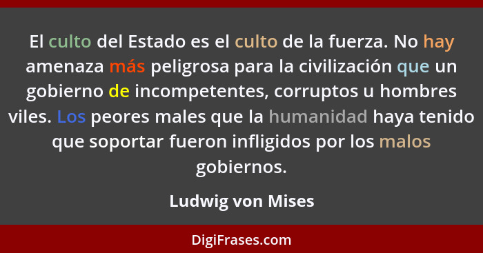 El culto del Estado es el culto de la fuerza. No hay amenaza más peligrosa para la civilización que un gobierno de incompetentes, c... - Ludwig von Mises