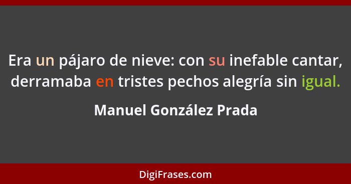 Era un pájaro de nieve: con su inefable cantar, derramaba en tristes pechos alegría sin igual.... - Manuel González Prada