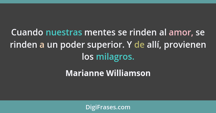 Cuando nuestras mentes se rinden al amor, se rinden a un poder superior. Y de allí, provienen los milagros.... - Marianne Williamson