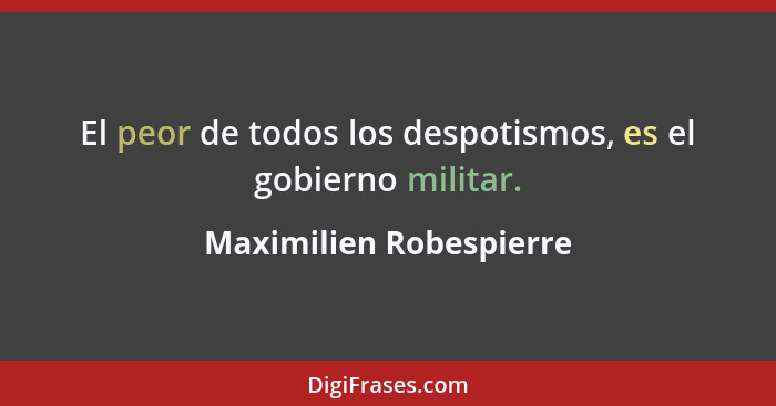 El peor de todos los despotismos, es el gobierno militar.... - Maximilien Robespierre