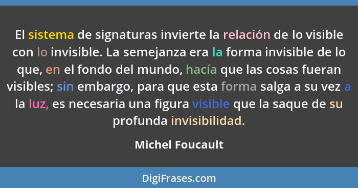 El sistema de signaturas invierte la relación de lo visible con lo invisible. La semejanza era la forma invisible de lo que, en el f... - Michel Foucault