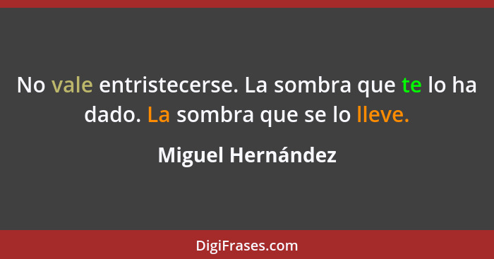 No vale entristecerse. La sombra que te lo ha dado. La sombra que se lo lleve.... - Miguel Hernández