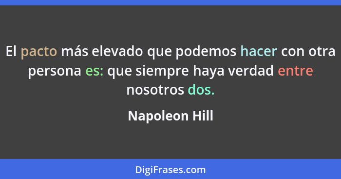 El pacto más elevado que podemos hacer con otra persona es: que siempre haya verdad entre nosotros dos.... - Napoleon Hill