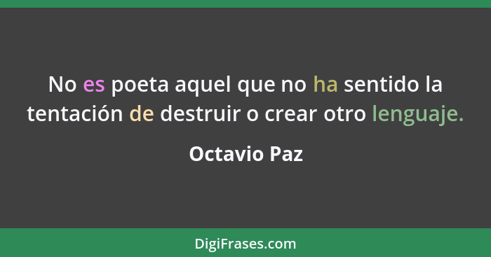 No es poeta aquel que no ha sentido la tentación de destruir o crear otro lenguaje.... - Octavio Paz