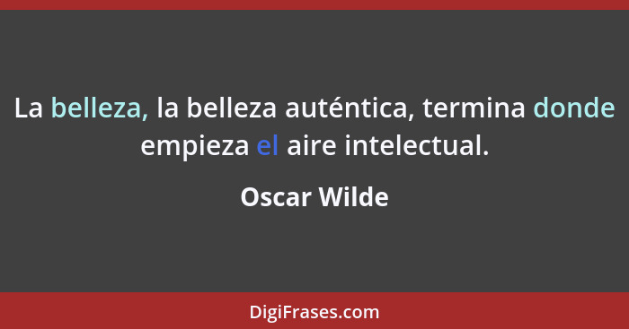 La belleza, la belleza auténtica, termina donde empieza el aire intelectual.... - Oscar Wilde