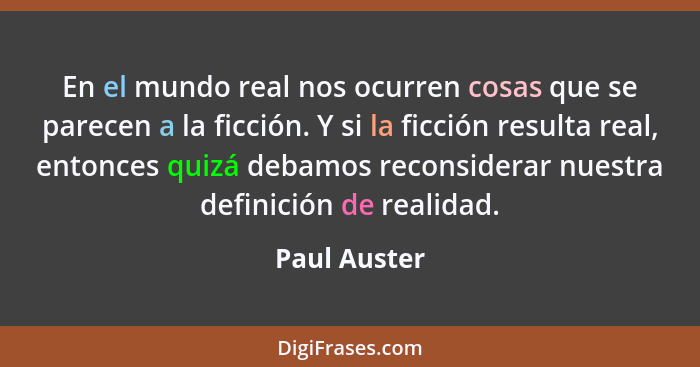 En el mundo real nos ocurren cosas que se parecen a la ficción. Y si la ficción resulta real, entonces quizá debamos reconsiderar nuestr... - Paul Auster