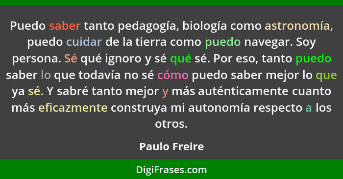 Puedo saber tanto pedagogía, biología como astronomía, puedo cuidar de la tierra como puedo navegar. Soy persona. Sé qué ignoro y sé qu... - Paulo Freire