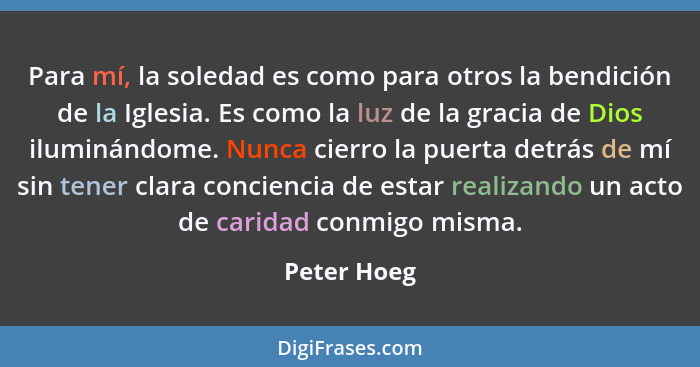 Para mí, la soledad es como para otros la bendición de la Iglesia. Es como la luz de la gracia de Dios iluminándome. Nunca cierro la puer... - Peter Hoeg