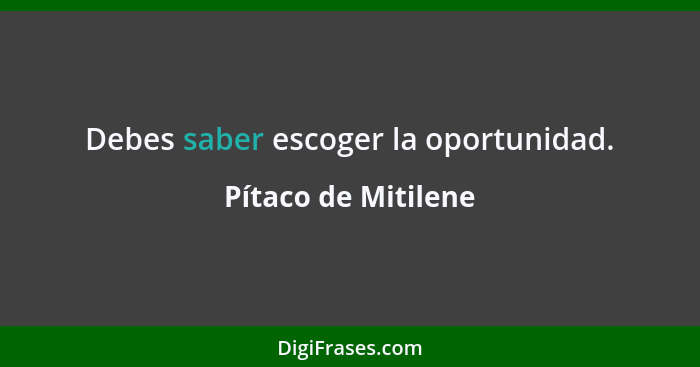 Debes saber escoger la oportunidad.... - Pítaco de Mitilene