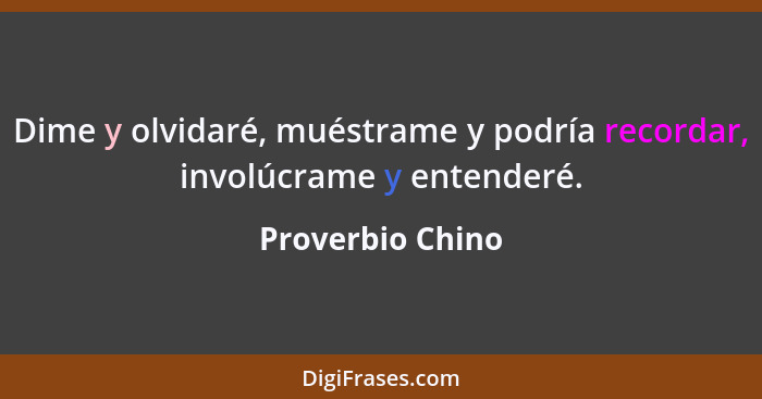 Dime y olvidaré, muéstrame y podría recordar, involúcrame y entenderé.... - Proverbio Chino