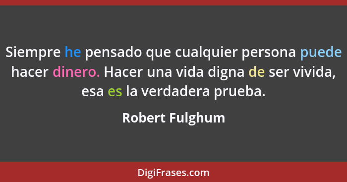 Siempre he pensado que cualquier persona puede hacer dinero. Hacer una vida digna de ser vivida, esa es la verdadera prueba.... - Robert Fulghum