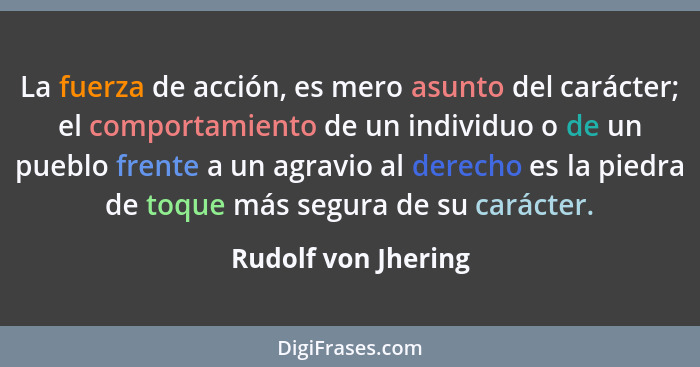 La fuerza de acción, es mero asunto del carácter; el comportamiento de un individuo o de un pueblo frente a un agravio al derecho... - Rudolf von Jhering