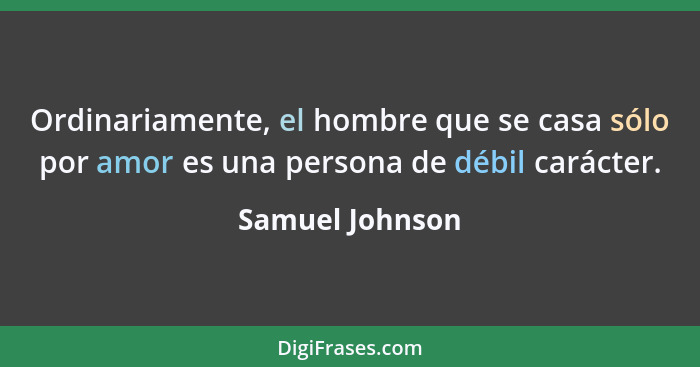 Ordinariamente, el hombre que se casa sólo por amor es una persona de débil carácter.... - Samuel Johnson