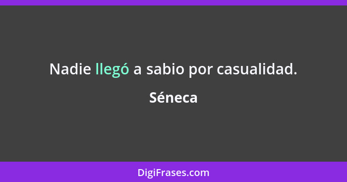 Nadie llegó a sabio por casualidad.... - Séneca