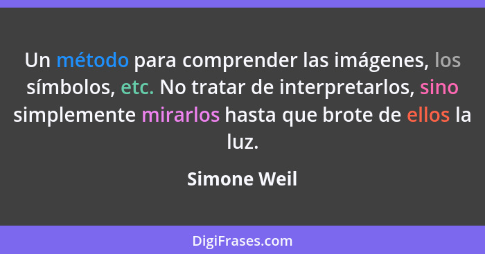 Un método para comprender las imágenes, los símbolos, etc. No tratar de interpretarlos, sino simplemente mirarlos hasta que brote de ell... - Simone Weil