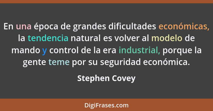 En una época de grandes dificultades económicas, la tendencia natural es volver al modelo de mando y control de la era industrial, por... - Stephen Covey