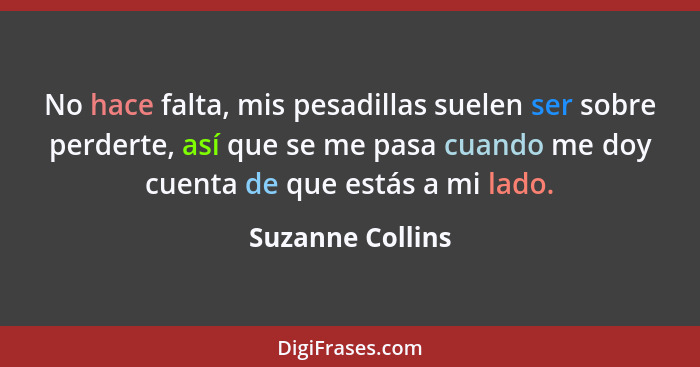 No hace falta, mis pesadillas suelen ser sobre perderte, así que se me pasa cuando me doy cuenta de que estás a mi lado.... - Suzanne Collins