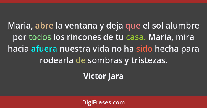 Maria, abre la ventana y deja que el sol alumbre por todos los rincones de tu casa. Maria, mira hacia afuera nuestra vida no ha sido hec... - Víctor Jara