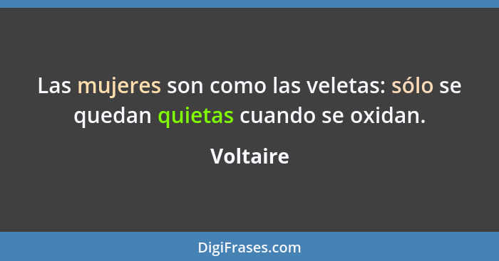 Las mujeres son como las veletas: sólo se quedan quietas cuando se oxidan.... - Voltaire